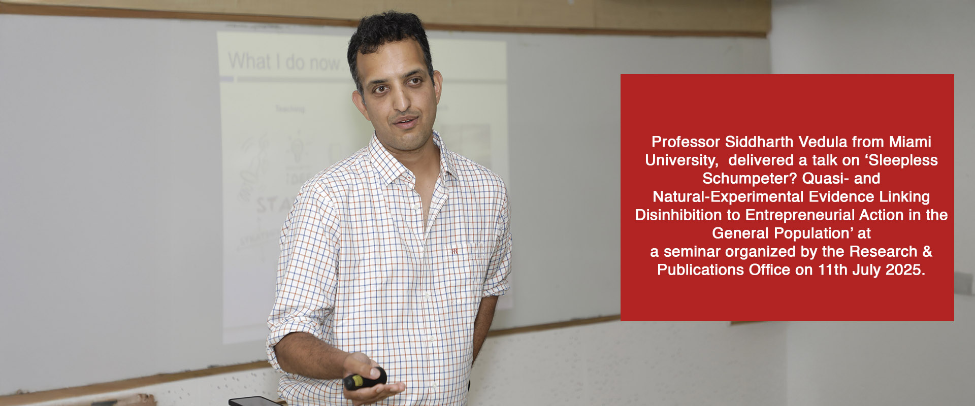 Professor Siddharth Vedula from Miami University,  delivered a talk on ‘Sleepless Schumpeter? Quasi- and Natural-Experimental Evidence Linking Disinhibition to Entrepreneurial Action in the General Population’ at a seminar organized by the Research & Publications Office on 11th July 2025.