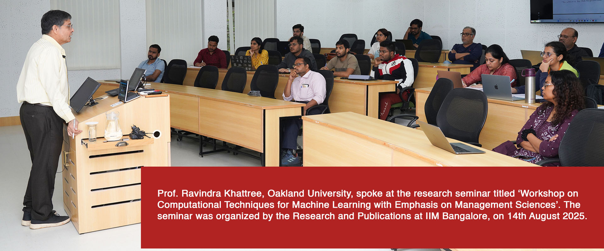 Prof. Ravindra Khattree, Oakland University, spoke at the research seminar titled ‘Workshop on Computational Techniques for Machine Learning with Emphasis on Management Sciences’. The seminar was organized by the Research and Publications at IIM Bangalore, on 14th August 2025.