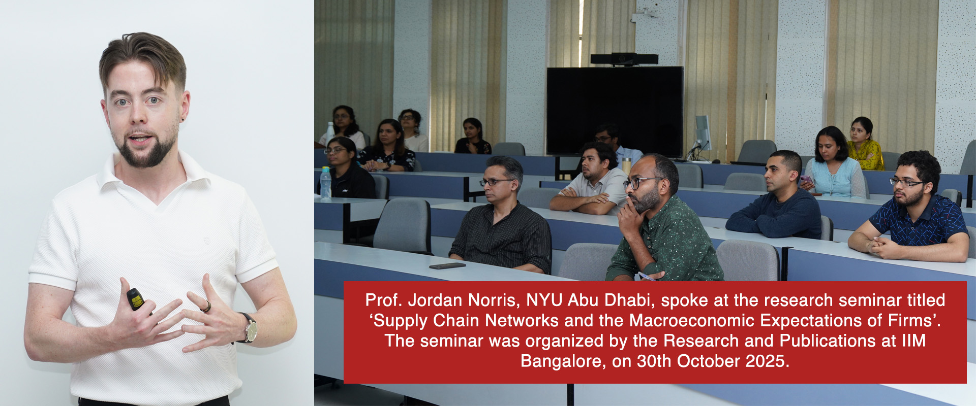 Prof. Jordan Norris, NYU Abu Dhabi, spoke at the research seminar titled ‘Supply Chain Networks and the Macroeconomic Expectations of Firms’. The seminar was organized by the Research and Publications at IIM Bangalore, on 30th October 2025.